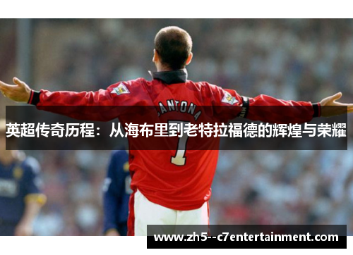 英超传奇历程：从海布里到老特拉福德的辉煌与荣耀