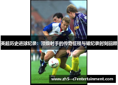 英超历史进球纪录：顶级射手的传奇征程与破纪录时刻回顾