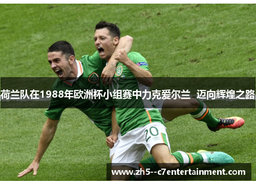 荷兰队在1988年欧洲杯小组赛中力克爱尔兰 迈向辉煌之路 荷兰队在1988年欧洲杯小组赛中力克爱尔兰 迈向辉煌之路
