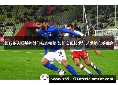 莱万多夫斯基的射门技巧揭秘 如何实现技术与艺术的完美融合 莱万多夫斯基的射门技巧揭秘 如何实现技术与艺术的完美融合