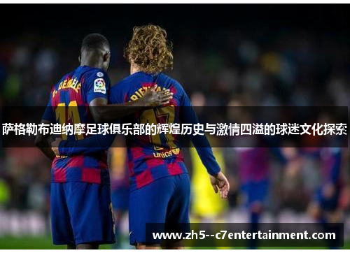 萨格勒布迪纳摩足球俱乐部的辉煌历史与激情四溢的球迷文化探索 萨格勒布迪纳摩足球俱乐部的辉煌历史与激情四溢的球迷文化探索