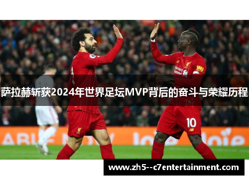 萨拉赫斩获2024年世界足坛MVP背后的奋斗与荣耀历程
