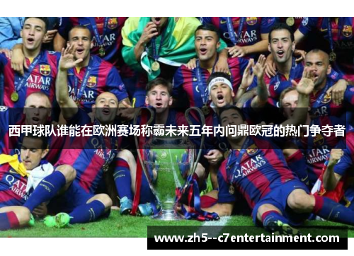 西甲球队谁能在欧洲赛场称霸未来五年内问鼎欧冠的热门争夺者 西甲球队谁能在欧洲赛场称霸未来五年内问鼎欧冠的热门争夺者