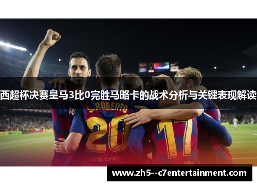 西超杯决赛皇马3比0完胜马略卡的战术分析与关键表现解读 西超杯决赛皇马3比0完胜马略卡的战术分析与关键表现解读