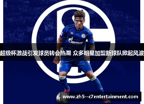 超级杯激战引发球员转会热潮 众多明星加盟新球队掀起风波