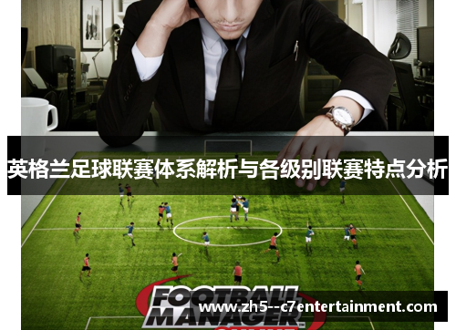 英格兰足球联赛体系解析与各级别联赛特点分析