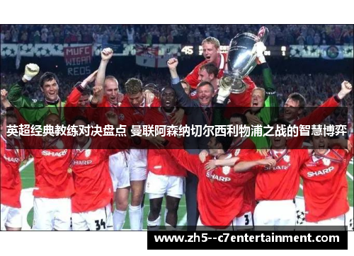 英超经典教练对决盘点 曼联阿森纳切尔西利物浦之战的智慧博弈