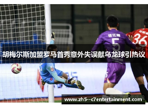 胡梅尔斯加盟罗马首秀意外失误献乌龙球引热议